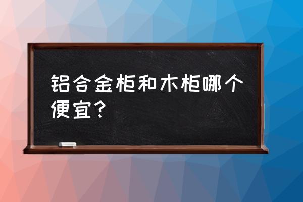 铝合金衣柜的价格表 铝合金柜和木柜哪个便宜？