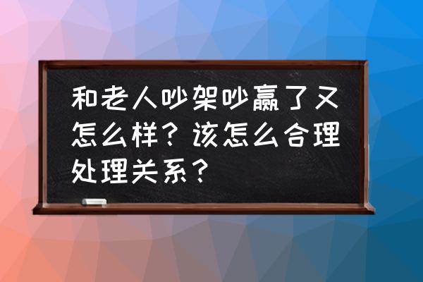 老人打自家的小孩怎么处理 和老人吵架吵赢了又怎么样？该怎么合理处理关系？