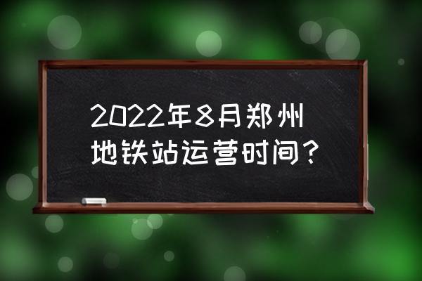 郑州地铁什么时候恢复正常通行 2022年8月郑州地铁站运营时间？