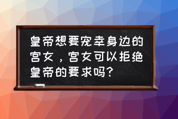 土罗罗剧本一般多少钱 皇帝想要宠幸身边的宫女，宫女可以拒绝皇帝的要求吗？