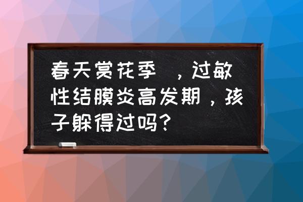 婴儿过敏性结膜炎怎么判断 春天赏花季 ，过敏性结膜炎高发期，孩子躲得过吗？