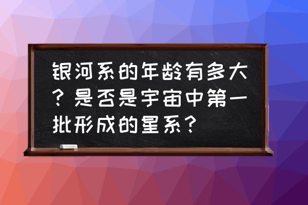 怎么知道宇宙的年龄 银河系的年龄有多大？是否是宇宙中第一批形成的星系？