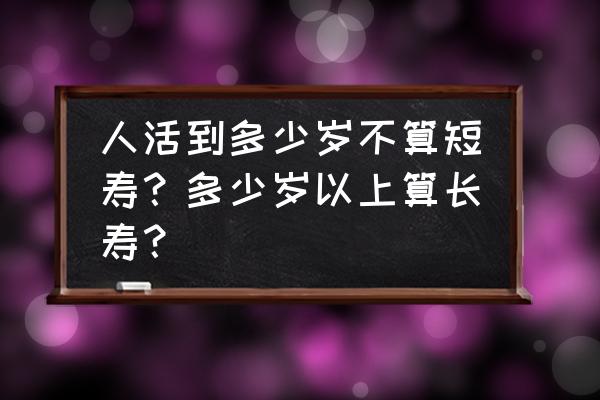 从多少岁到多少岁属于中年 人活到多少岁不算短寿？多少岁以上算长寿？