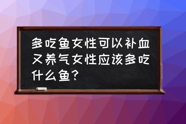 女性补血菜谱大全 多吃鱼女性可以补血又养气女性应该多吃什么鱼？