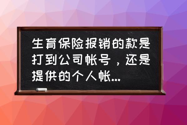 生育保险是个人去报还是单位报销 生育保险报销的款是打到公司帐号，还是提供的个人帐户上面去？