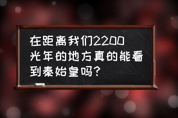 星际穿越里库珀为什么给基地坐标 在距离我们2200光年的地方真的能看到秦始皇吗？