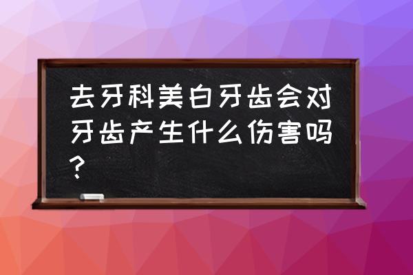 做过冷光美白之后如何护理 去牙科美白牙齿会对牙齿产生什么伤害吗？