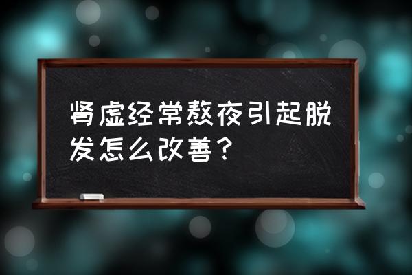 女人肾虚掉发怎么调理 肾虚经常熬夜引起脱发怎么改善？