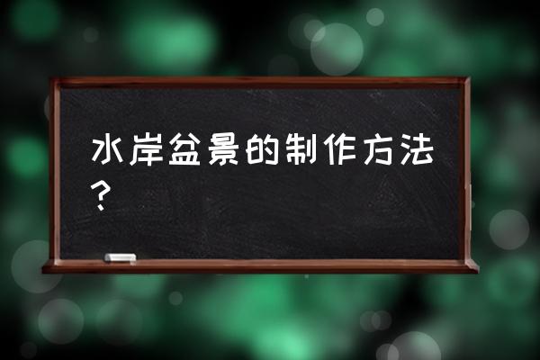 上档次的水旱盆景制作 水岸盆景的制作方法？