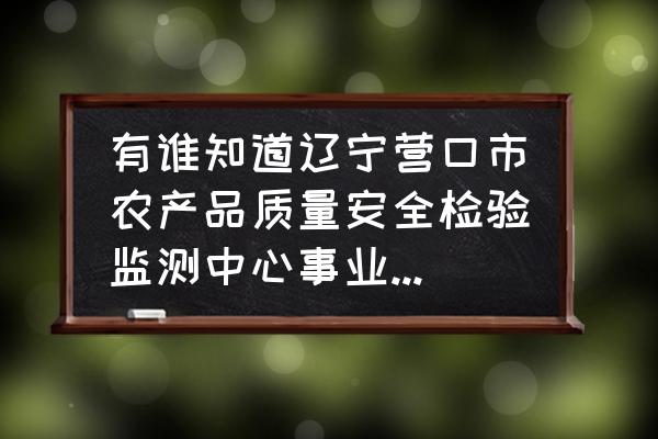 农产品检验检测中心建设方案 有谁知道辽宁营口市农产品质量安全检验监测中心事业编的待遇如何啊？