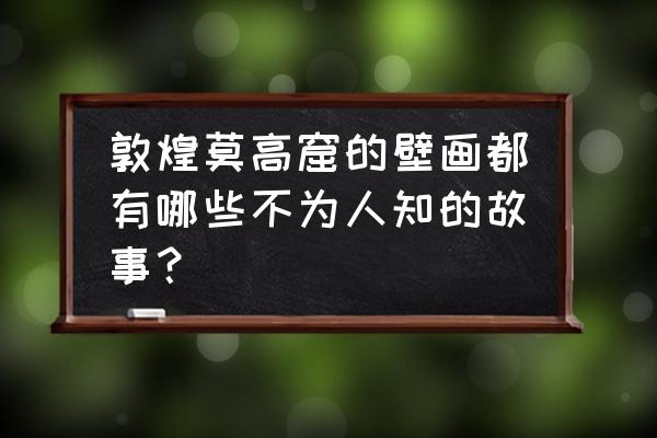 壁画可归纳为哪几类 敦煌莫高窟的壁画都有哪些不为人知的故事？