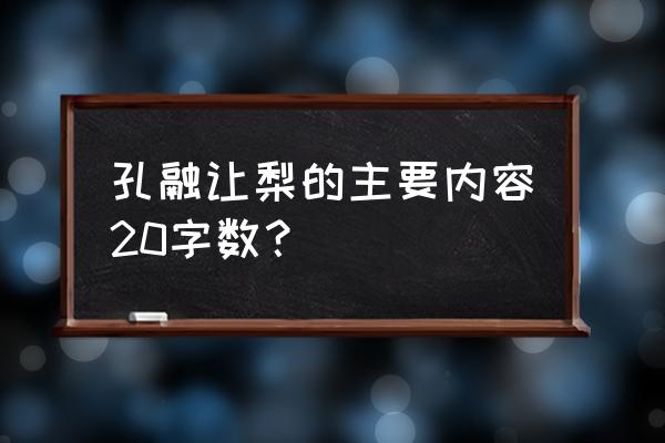 孔融让梨讲了一个什么故事 孔融让梨的主要内容20字数？