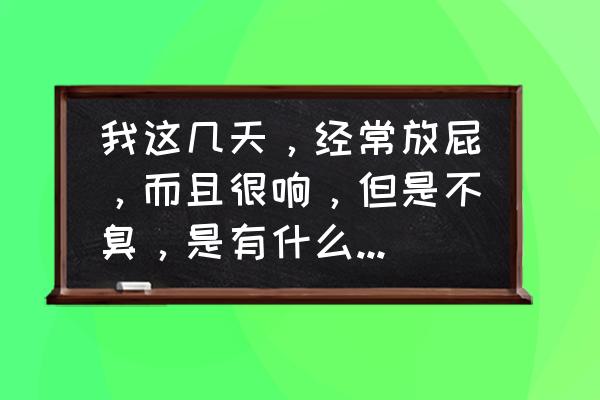 女人这几天总是放屁怎么回事 我这几天，经常放屁，而且很响，但是不臭，是有什么病了吗？