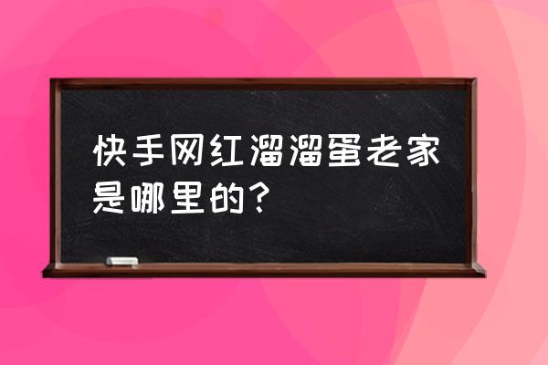 秀蛋怎么加好友 快手网红溜溜蛋老家是哪里的？