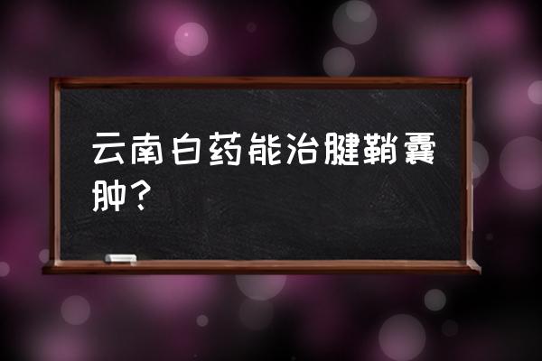 腱鞘囊肿八个中药偏方 云南白药能治腱鞘囊肿？