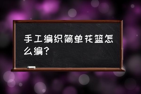 如何制作简单的花篮 手工编织简单花篮怎么编？