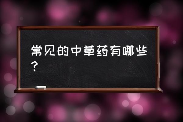 收藏家庭必备中药名单和药效总汇 常见的中草药有哪些？