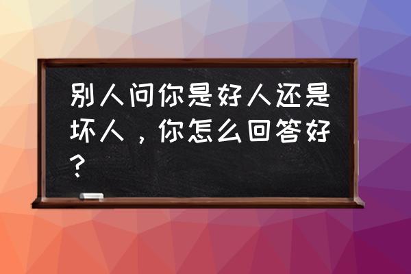 怎么才能分辨人是坏人还是好人 别人问你是好人还是坏人，你怎么回答好？