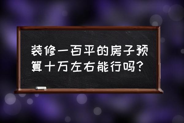 100平最简单的装修要花多少钱 装修一百平的房子预算十万左右能行吗？