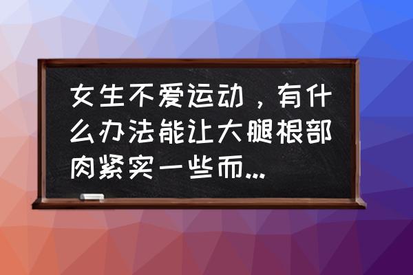 怎么才能把腿瘦下来最快 女生不爱运动，有什么办法能让大腿根部肉紧实一些而不长肌肉？