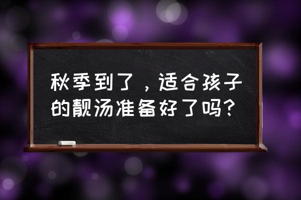 秋季饮食瘦身方法 秋季到了，适合孩子的靓汤准备好了吗？