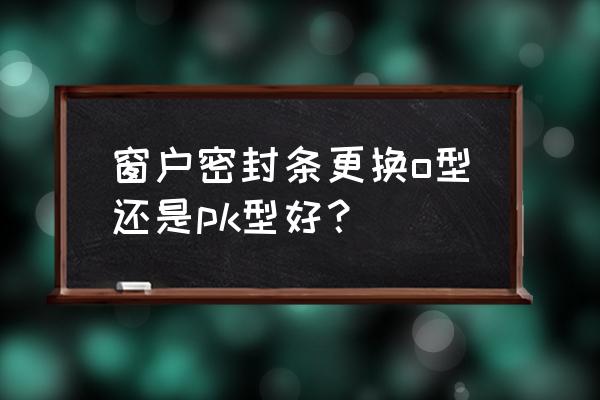 塑钢门窗密封胶条质量如何挑选 窗户密封条更换o型还是pk型好？