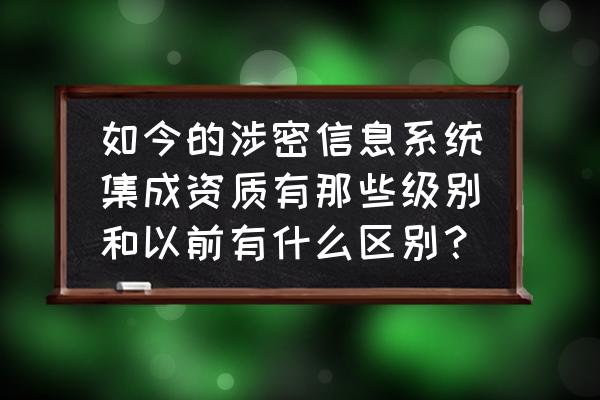 涉密资质九大类 如今的涉密信息系统集成资质有那些级别和以前有什么区别？