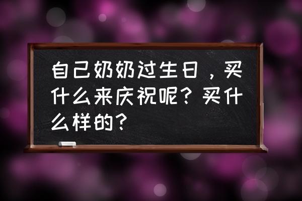 奶奶过生日送什么礼物合适呢 自己奶奶过生日，买什么来庆祝呢？买什么样的？