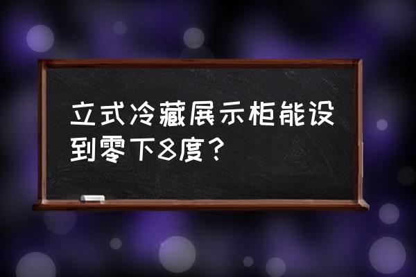 冷藏展示柜的参照标准 立式冷藏展示柜能设到零下8度？