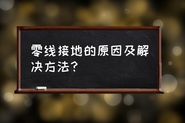 零线带电最简单的解决办法 零线接地的原因及解决方法？