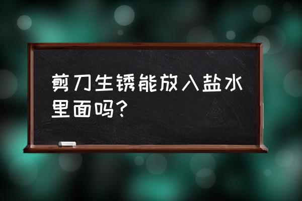 去除剪刀锈的最好方法 剪刀生锈能放入盐水里面吗？