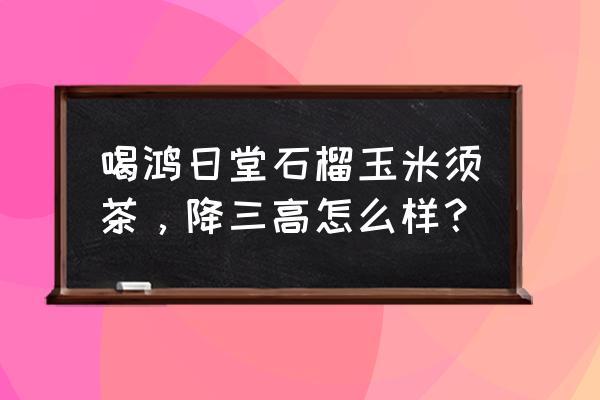 玉米须可以降血糖吗怎么服用 喝鸿日堂石榴玉米须茶，降三高怎么样？