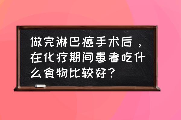 口腔癌手术后可以吃白萝卜 做完淋巴癌手术后，在化疗期间患者吃什么食物比较好？