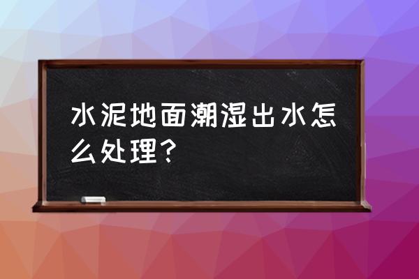 水泥地面潮湿出水怎么处理 水泥地面潮湿出水怎么处理？