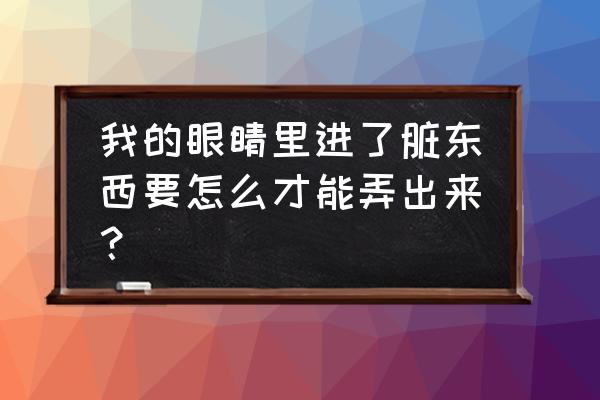 眼睛里进了灰尘怎么快速清理 我的眼睛里进了脏东西要怎么才能弄出来？