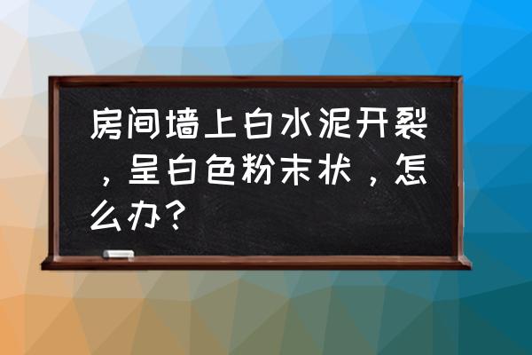 水泥表面龟裂怎么补救 房间墙上白水泥开裂，呈白色粉末状，怎么办？