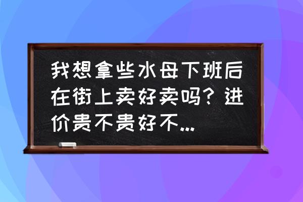 水母难养吗 我想拿些水母下班后在街上卖好卖吗？进价贵不贵好不好养活？