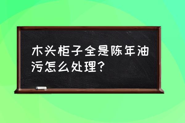 陈年油垢太厚太硬怎么清洗 木头柜子全是陈年油污怎么处理？