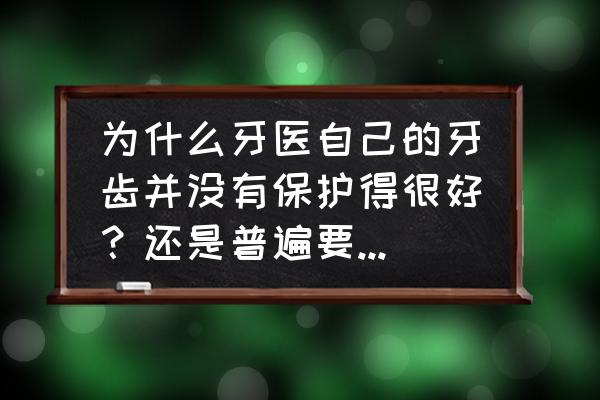 怎么样保护牙齿健康 为什么牙医自己的牙齿并没有保护得很好？还是普遍要优于常人？