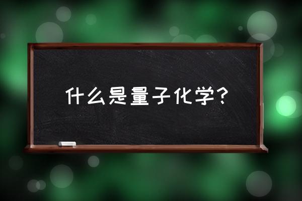 量子科技用途及原理 什么是量子化学？