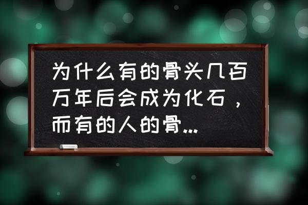 怎么判断是骨头还是骨化石 为什么有的骨头几百万年后会成为化石，而有的人的骨头几千年就会烂的连骨头都没有了？