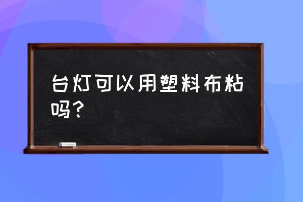 用软布代替牙刷刷牙好吗 台灯可以用塑料布粘吗？