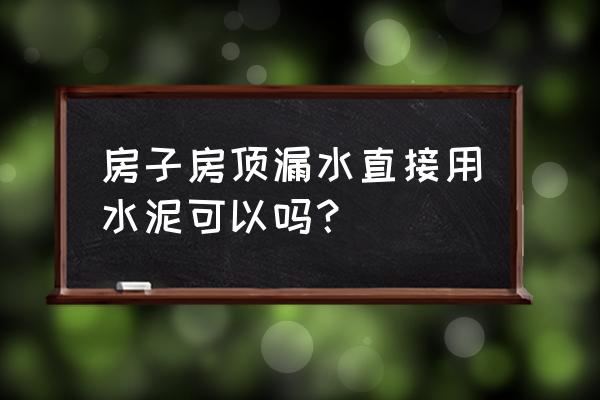 水泥屋顶漏水最佳处理办法 房子房顶漏水直接用水泥可以吗？