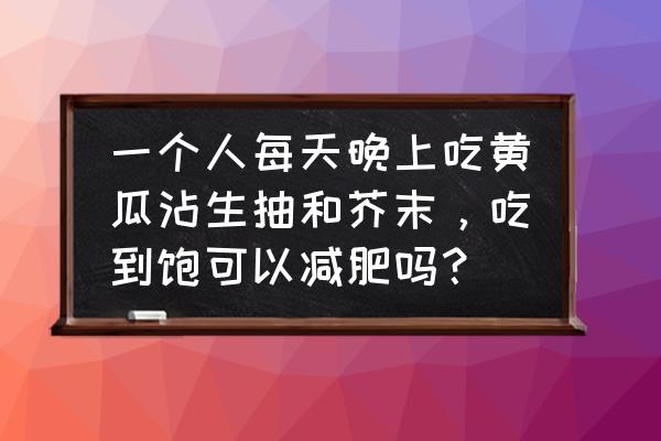 每天只吃蔬菜水果能减肥吗 一个人每天晚上吃黄瓜沾生抽和芥末，吃到饱可以减肥吗？