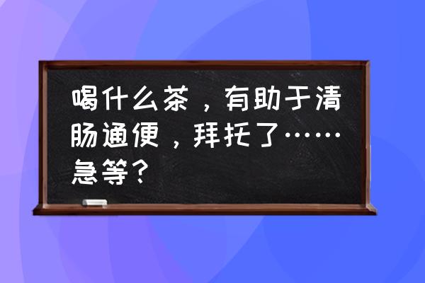 痔疮喝什么茶好得快又好 喝什么茶，有助于清肠通便，拜托了……急等？