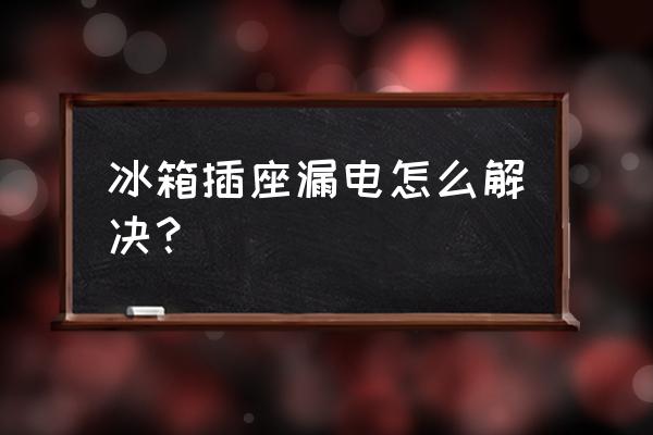 冰箱地线漏电怎么解决 冰箱插座漏电怎么解决？