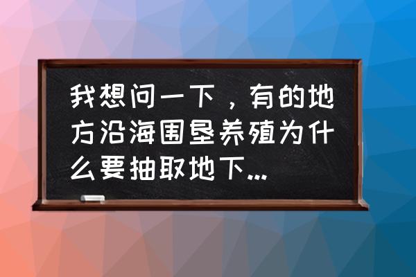 简述防止海水入侵的方法有哪些 我想问一下，有的地方沿海围垦养殖为什么要抽取地下水？没有别的水源吗？