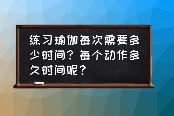 每日瑜伽的平台怎么样 练习瑜伽每次需要多少时间？每个动作多久时间呢？