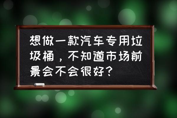 一种新型压缩式垃圾桶的制作方法 想做一款汽车专用垃圾桶，不知道市场前景会不会很好？