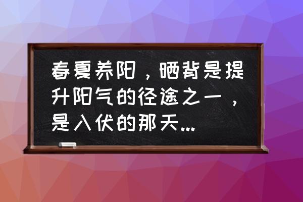 谢谢你来了三伏天晒背的正确方法 春夏养阳，晒背是提升阳气的径途之一，是入伏的那天晒背还是入伏后天天晒好呢？